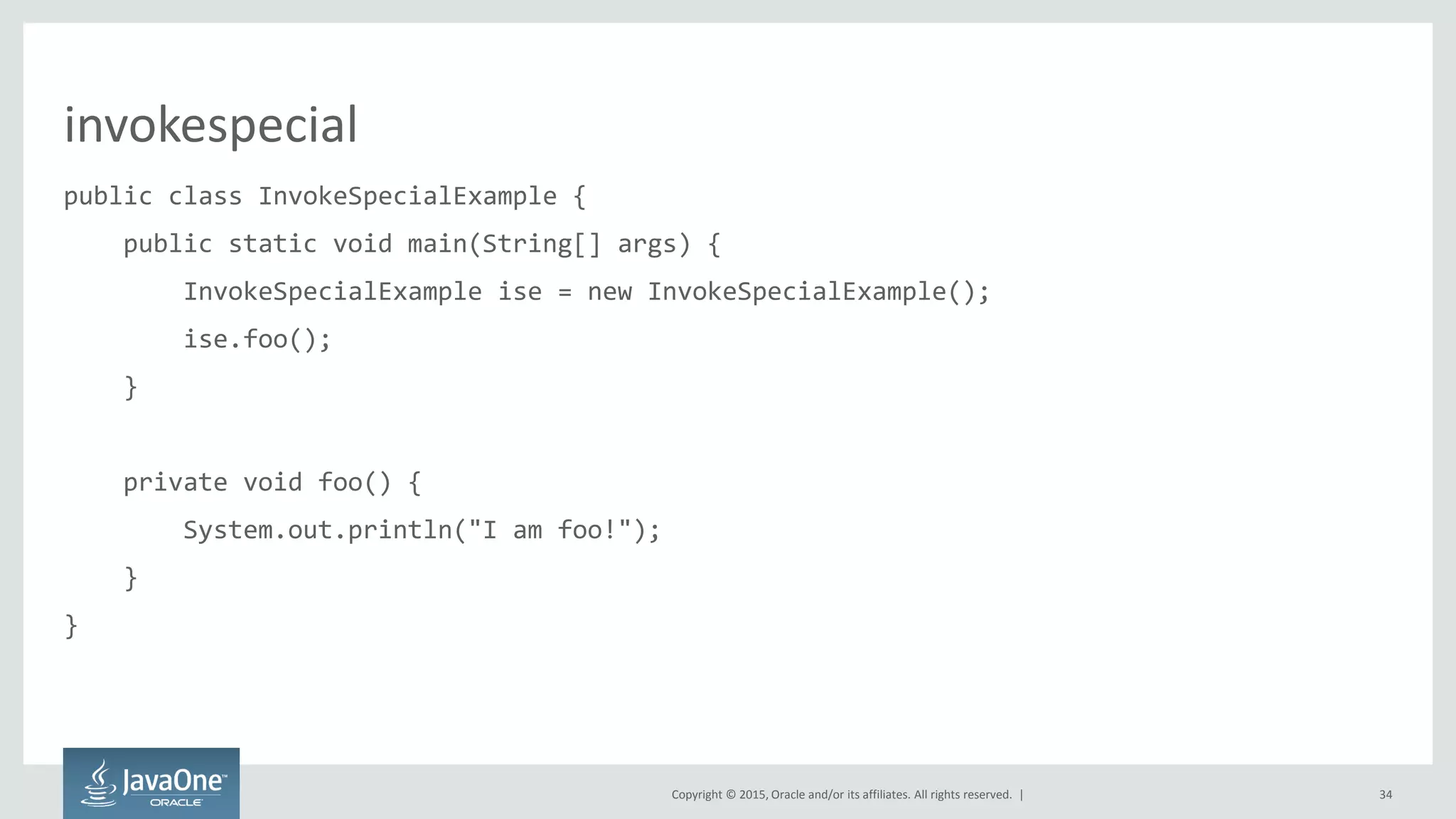 Copyright © 2015, Oracle and/or its affiliates. All rights reserved. |
invokespecial
public class InvokeSpecialExample {
public static void main(String[] args) {
InvokeSpecialExample ise = new InvokeSpecialExample();
ise.foo();
}
private void foo() {
System.out.println("I am foo!");
}
}
34
 