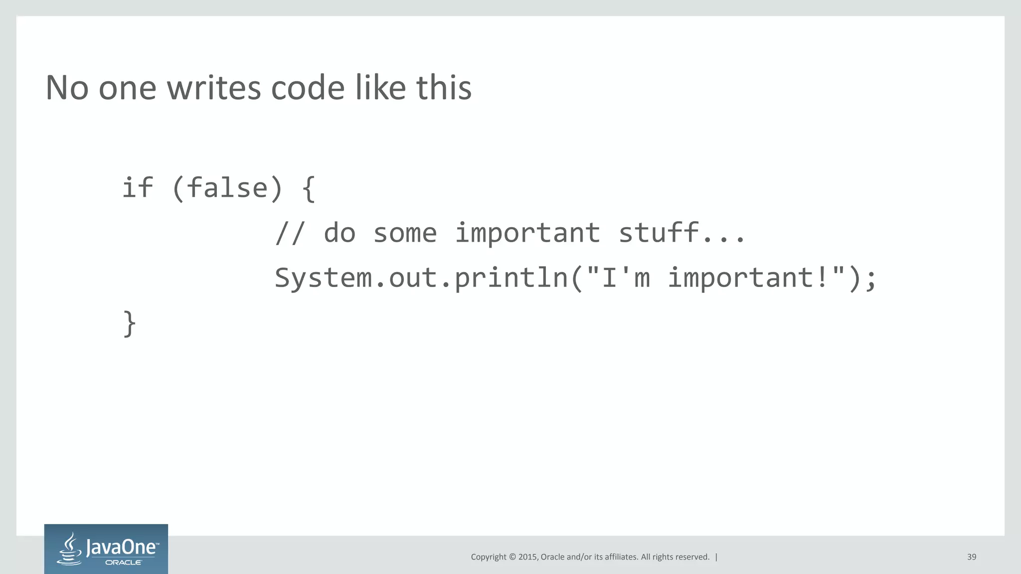 Copyright © 2015, Oracle and/or its affiliates. All rights reserved. |
No one writes code like this
if (false) {
// do some important stuff...
System.out.println("I'm important!");
}
39
 