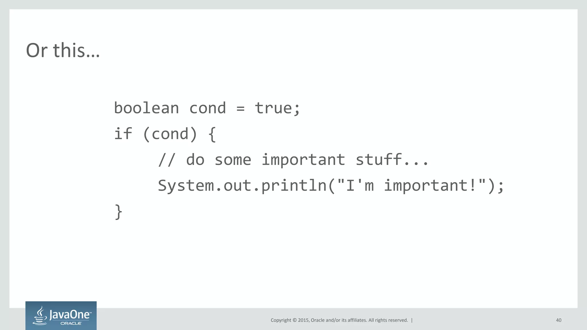 Copyright © 2015, Oracle and/or its affiliates. All rights reserved. |
Or this…
boolean cond = true;
if (cond) {
// do some important stuff...
System.out.println("I'm important!");
}
40
 