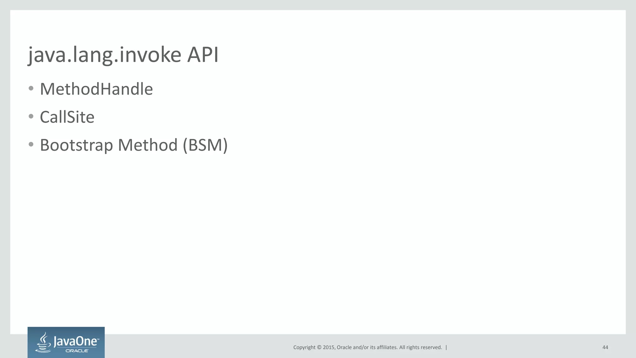 Copyright © 2015, Oracle and/or its affiliates. All rights reserved. |
java.lang.invoke API
• MethodHandle
• CallSite
• Bootstrap Method (BSM)
44
 
