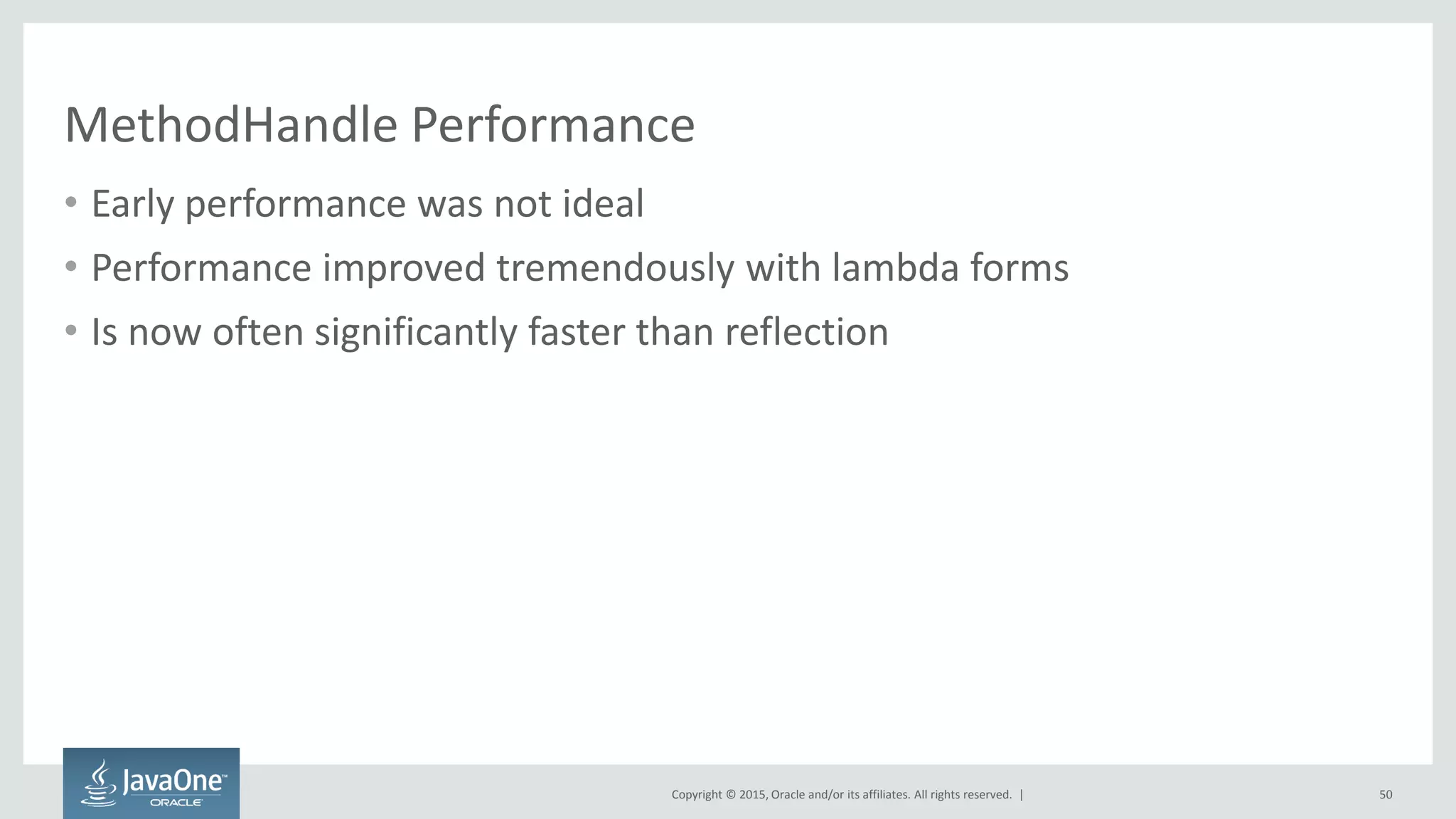 Copyright © 2015, Oracle and/or its affiliates. All rights reserved. |
MethodHandle Performance
• Early performance was not ideal
• Performance improved tremendously with lambda forms
• Is now often significantly faster than reflection
50
 