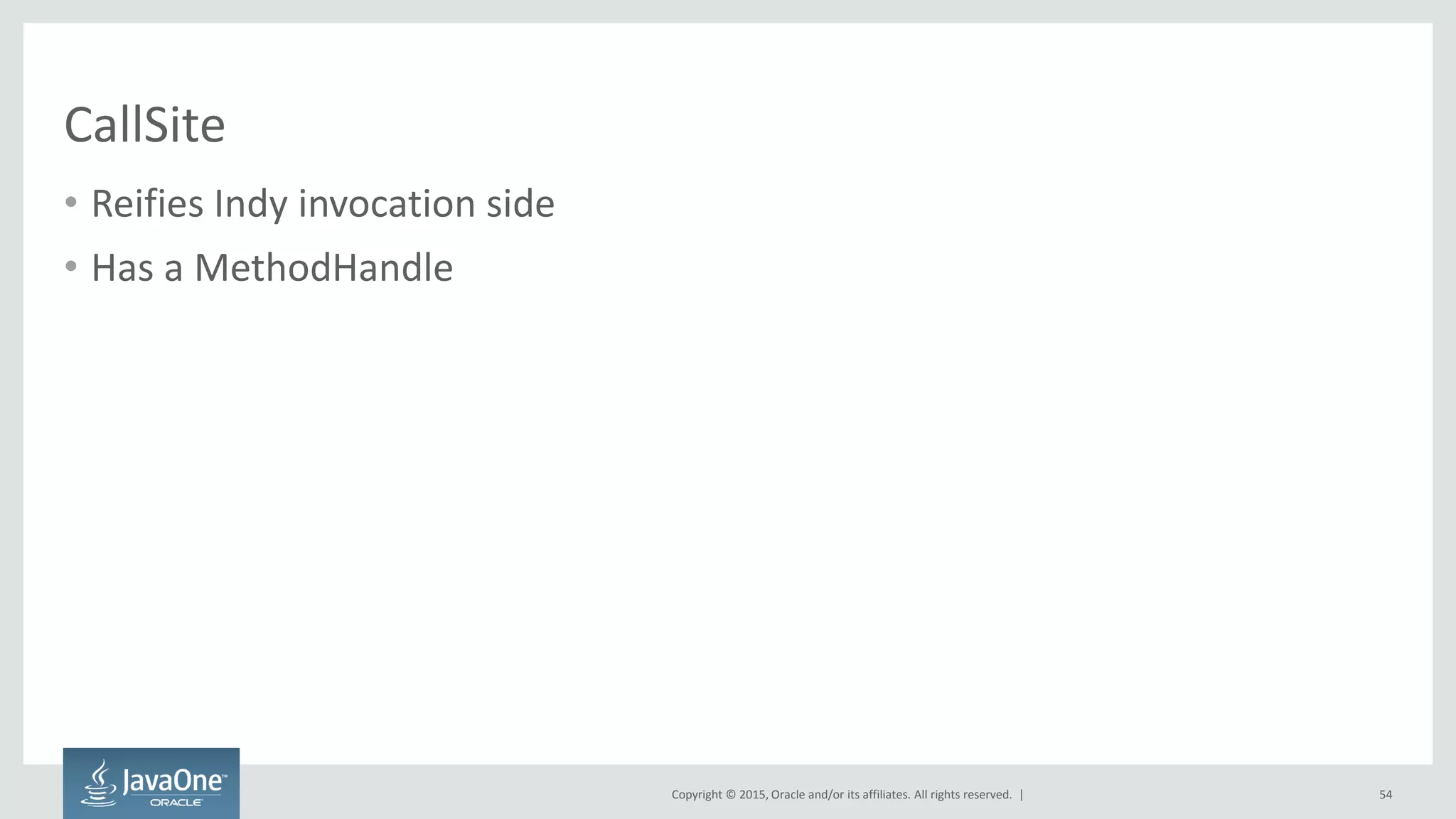 Copyright © 2015, Oracle and/or its affiliates. All rights reserved. |
CallSite
• Reifies Indy invocation side
• Has a MethodHandle
54
 