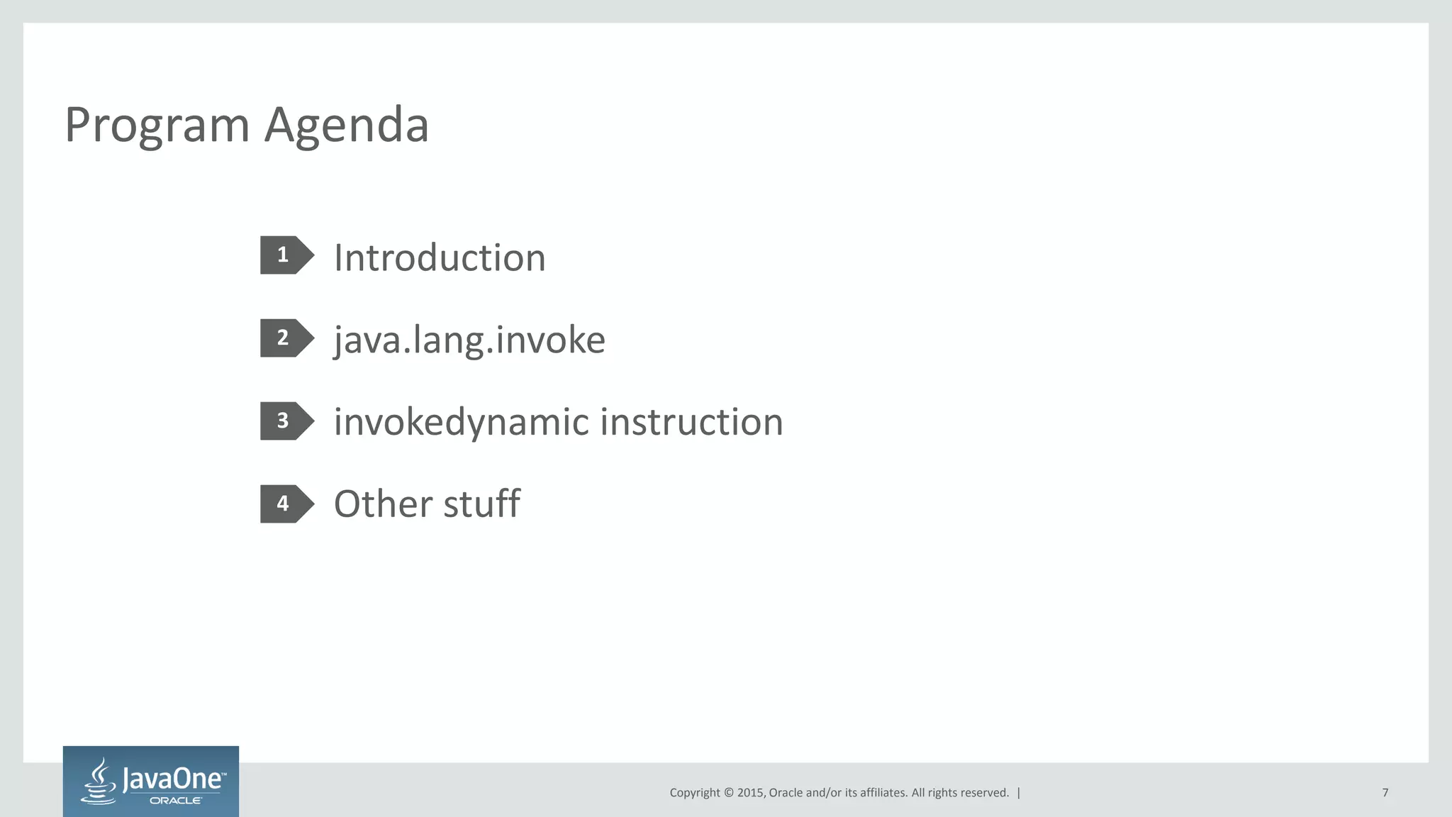 Copyright © 2015, Oracle and/or its affiliates. All rights reserved. |
Program Agenda
Introduction
java.lang.invoke
invokedynamic instruction
Other stuff
1
2
3
4
7
 