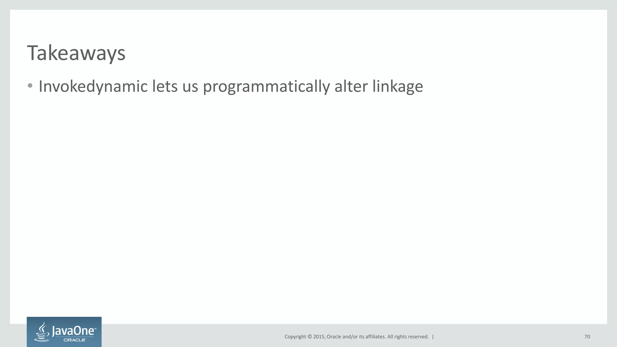 Copyright © 2015, Oracle and/or its affiliates. All rights reserved. |
Takeaways
• Invokedynamic lets us programmatically alter linkage
70
 
