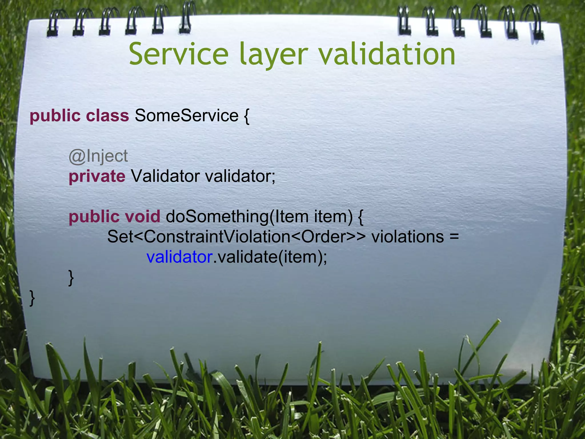 Service layer validation
public class SomeService {

    @Inject
    private Validator validator;

    public void doSomething(Item item) {
        Set<ConstraintViolation<Order>> violations =
             validator.validate(item);
    }
}
 