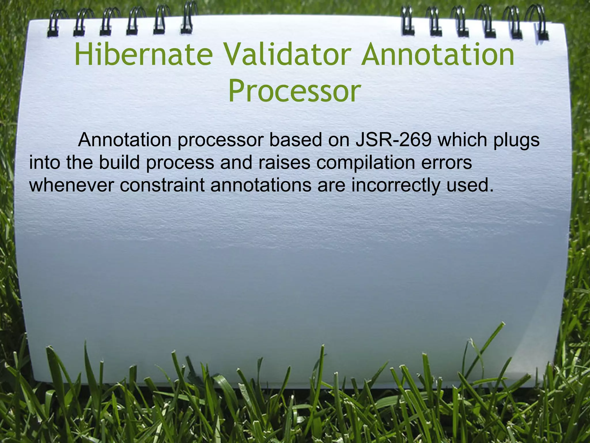 Hibernate Validator Annotation
              Processor
       Annotation processor based on JSR-269 which plugs
into the build process and raises compilation errors
whenever constraint annotations are incorrectly used.
 