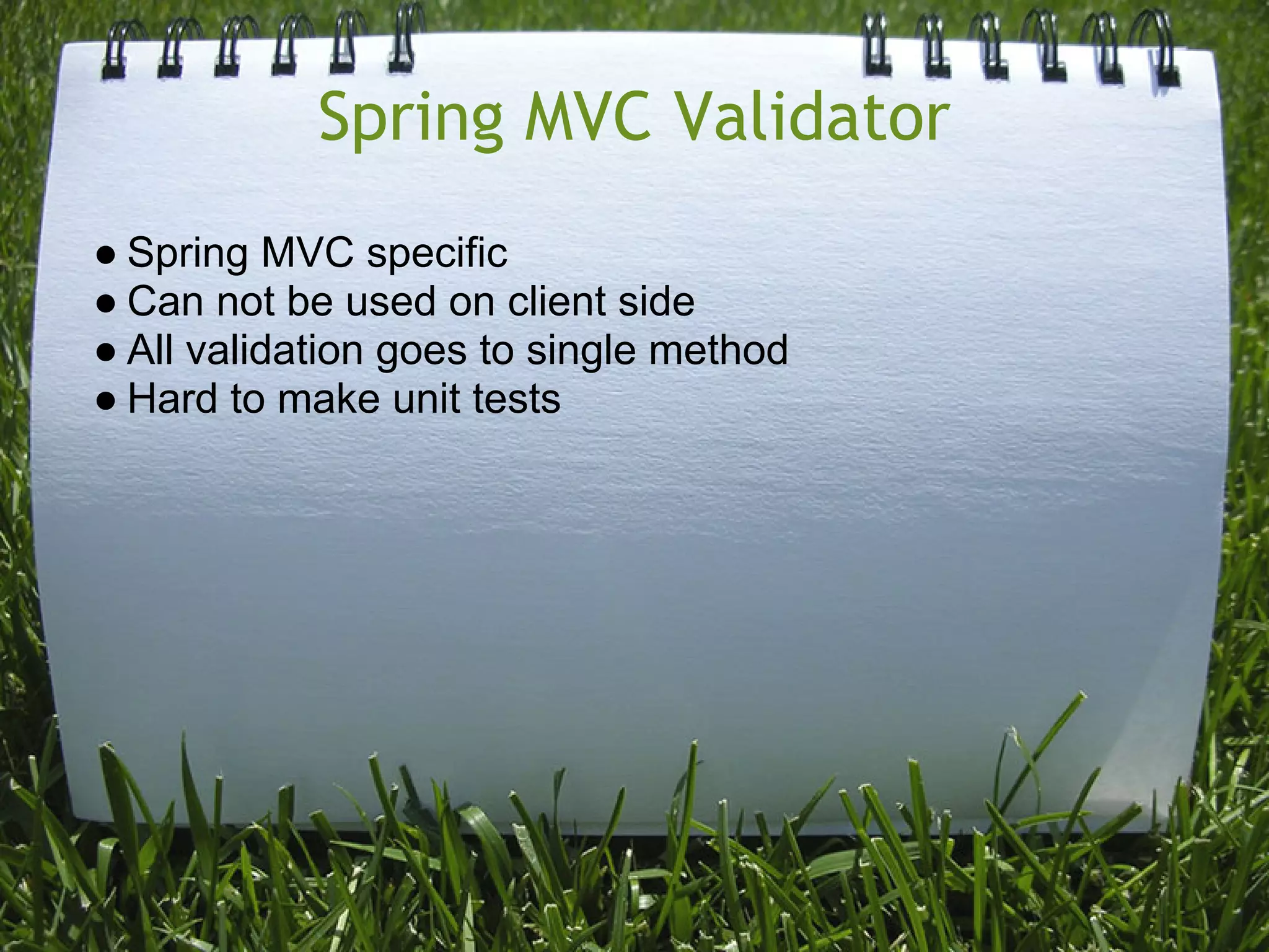 Spring MVC Validator
● Spring MVC specific
● Can not be used on client side
● All validation goes to single method
● Hard to make unit tests
 