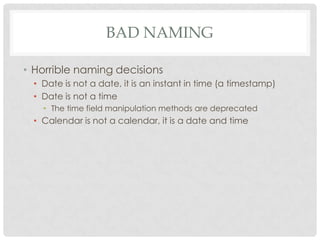 BAD NAMING
• Horrible naming decisions
• Date is not a date, it is an instant in time (a timestamp)
• Date is not a time
• The time field manipulation methods are deprecated

• Calendar is not a calendar, it is a date and time

 