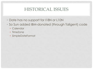HISTORICAL ISSUES
• Date has no support for I18N or L10N
• So Sun added IBM-donated (through Taligent) code
• Calendar
• TimeZone
• SimpleDateFormat

 