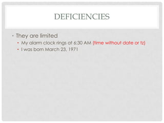 DEFICIENCIES
• They are limited
• My alarm clock rings at 6:30 AM (time without date or tz)
• I was born March 23, 1971

 
