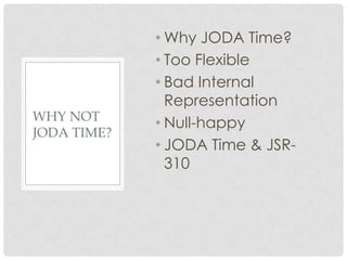 WHY NOT
JODA TIME?

• Why JODA Time?
• Too Flexible
• Bad Internal
Representation
• Null-happy
• JODA Time & JSR310

 