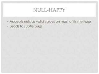 NULL-HAPPY
• Accepts nulls as valid values on most of its methods
• Leads to subtle bugs

 