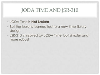 JODA TIME AND JSR-310
• JODA Time is Not Broken
• But the lessons learned led to a new time library
design
• JSR-310 is inspired by JODA Time, but simpler and
more robust

 
