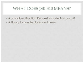 WHAT DOES JSR-310 MEANS?
• A Java Specification Request included on Java 8
• A library to handle dates and times

 