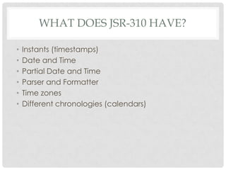 WHAT DOES JSR-310 HAVE?
•
•
•
•
•
•

Instants (timestamps)
Date and Time
Partial Date and Time
Parser and Formatter
Time zones
Different chronologies (calendars)

 