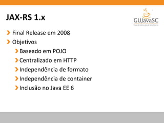 JAX-RS 1.x
Final Release em 2008
Objetivos
Baseado em POJO
Centralizado em HTTP
Independência de formato
Independência de container
Inclusão no Java EE 6
 