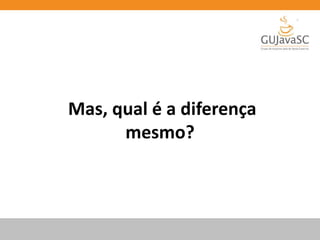 Mas, qual é a diferença
mesmo?
 