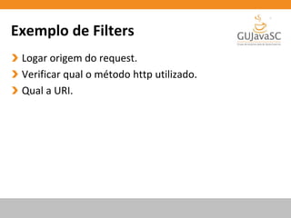 Exemplo de Filters
Logar origem do request.
Verificar qual o método http utilizado.
Qual a URI.
 