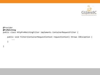 @Provider
@PreMatching
public class HttpPreMatchingFilter implements ContainerRequestFilter {
public void filter(ContainerRequestContext requestContext) throws IOException {
...
}
}
 