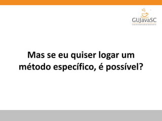 Mas se eu quiser logar um
método específico, é possível?
 