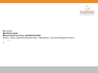 @Provider
@Authenticated
@Priority(Priorities.AUTHENTICATION)
public class AuthenticationFilter implements ContainerRequestFilter{
...
}
 