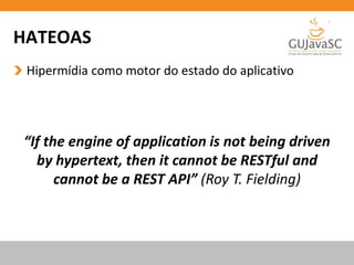 HATEOAS
Hipermídia como motor do estado do aplicativo
“If the engine of application is not being driven
by hypertext, then it cannot be RESTful and
cannot be a REST API” (Roy T. Fielding)
 