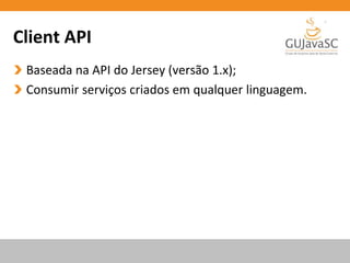 Client API
Baseada na API do Jersey (versão 1.x);
Consumir serviços criados em qualquer linguagem.
 