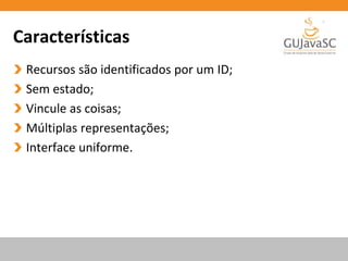 Características
Recursos são identificados por um ID;
Sem estado;
Vincule as coisas;
Múltiplas representações;
Interface uniforme.
 