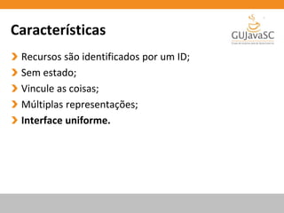 Características
Recursos são identificados por um ID;
Sem estado;
Vincule as coisas;
Múltiplas representações;
Interface uniforme.
 
