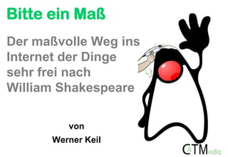 Bitte ein Maß
von
Werner Keil
Der maßvolle Weg ins
Internet der Dinge
sehr frei nach
William Shakespeare
 