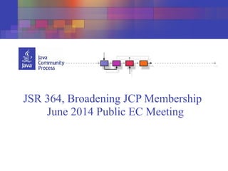 JSR 364, Broadening JCP Membership
June 2014 Public EC Meeting
 
