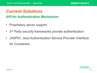 Tel Aviv 16-17 December 2015 – Werner Keil
1/3/2016 19
Current Solutions
API for Authentication Mechanism
• Proprietary server support
• 3rd Party security frameworks provide authentication
• JASPIC: Java Authentication Service Provider Interface
for Containers
 