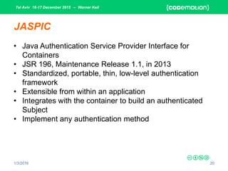 Tel Aviv 16-17 December 2015 – Werner Keil
1/3/2016 20
JASPIC
• Java Authentication Service Provider Interface for
Containers
• JSR 196, Maintenance Release 1.1, in 2013
• Standardized, portable, thin, low-level authentication
framework
• Extensible from within an application
• Integrates with the container to build an authenticated
Subject
• Implement any authentication method
 