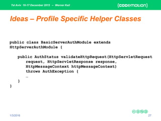 Tel Aviv 16-17 December 2015 – Werner Keil
1/3/2016 27
Ideas – Profile Specific Helper Classes
public class BasicServerAuthModule extends
HttpServerAuthModule {
public AuthStatus validateHttpRequest(HttpServletRequest
request, HttpServletResponse response,
HttpMessageContext httpMessageContext)
throws AuthException {
…
}
}
 