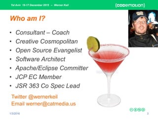 Tel Aviv 16-17 December 2015 – Werner Keil
1/3/2016 3
Who am I?
• Consultant – Coach
• Creative Cosmopolitan
• Open Source Evangelist
• Software Architect
• Apache/Eclipse Committer
• JCP EC Member
• JSR 363 Co Spec Lead
Twitter @wernerkeil
Email werner@catmedia.us
 