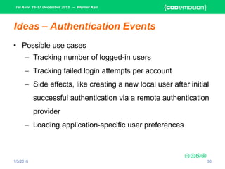 Tel Aviv 16-17 December 2015 – Werner Keil
1/3/2016 30
Ideas – Authentication Events
• Possible use cases
 Tracking number of logged-in users
 Tracking failed login attempts per account
 Side effects, like creating a new local user after initial
successful authentication via a remote authentication
provider
 Loading application-specific user preferences
 