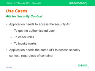 Tel Aviv 16-17 December 2015 – Werner Keil
1/3/2016 37
Use Cases
API for Security Context
• Application needs to access the security API
 To get the authenticated user
 To check roles
 To invoke runAs
• Application needs the same API to access security
context, regardless of container
 