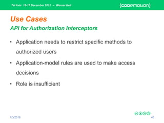 Tel Aviv 16-17 December 2015 – Werner Keil
1/3/2016 40
Use Cases
API for Authorization Interceptors
• Application needs to restrict specific methods to
authorized users
• Application-model rules are used to make access
decisions
• Role is insufficient
 