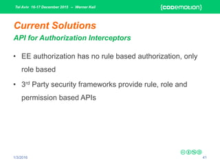 Tel Aviv 16-17 December 2015 – Werner Keil
1/3/2016 41
Current Solutions
API for Authorization Interceptors
• EE authorization has no rule based authorization, only
role based
• 3rd Party security frameworks provide rule, role and
permission based APIs
 