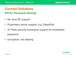 Tel Aviv 16-17 December 2015 – Werner Keil
1/3/2016 43
Current Solutions
API for Password Aliasing
• No Java EE support
• Proprietary server support, e.g. GlassFish
• 3rd Party security framework support for embedded
password
• encryption, not aliasing
 
