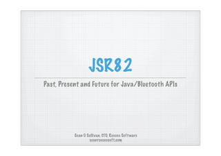 JSR82
Past, Present and Future for Java/Bluetooth APIs




           Sean O Sullivan, CTO, Rococo Soft ware
                   sos@rococosoft.com