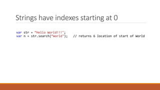 Strings have indexes starting at 0
var str = “Hello World!!!";
var n = str.search(“World"); // returns 6 location of start of World
 