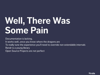 Well, There Was 
Some Pain 
Documentation is lacking, 
It works well…once you know where the dragons are 
To really tune t...