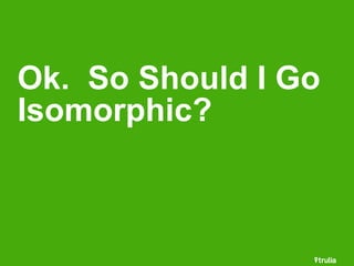 Ok. So Should I Go 
Isomorphic? 
 