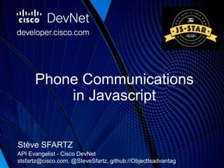 Phone Communications
in Javascript
Stève SFARTZ
API Evangelist - Cisco DevNet
stsfartz@cisco.com, @SteveSfartz, github://ObjectIsadvantag
 