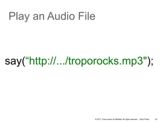 © 2017 Cisco and/or its affiliates. All rights reserved. Cisco Public 20
Play an Audio File
say(“http://.../troporocks.mp3");
 