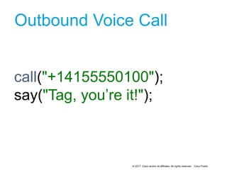 © 2017 Cisco and/or its affiliates. All rights reserved. Cisco Public
Outbound Voice Call
call("+14155550100");
say("Tag, you’re it!");
2
 