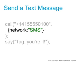 © 2017 Cisco and/or its affiliates. All rights reserved. Cisco Public
Send a Text Message
call("+14155550100",
{network:"SMS"}
);
say("Tag, you’re it!");
2
 