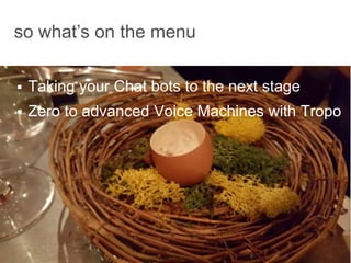 3
 Taking your Chat bots to the next stage
 Zero to advanced Voice Machines with Tropo
T
so what’s on the menu
 