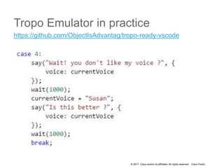 © 2017 Cisco and/or its affiliates. All rights reserved. Cisco Public
Tropo Emulator in practice
https://github.com/ObjectIsAdvantag/tropo-ready-vscode
 